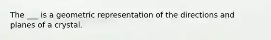 The ___ is a geometric representation of the directions and planes of a crystal.