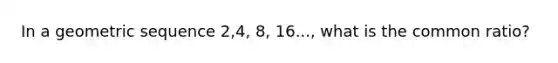 In a <a href='https://www.questionai.com/knowledge/kNWydVXObB-geometric-sequence' class='anchor-knowledge'>geometric sequence</a> 2,4, 8, 16..., what is the <a href='https://www.questionai.com/knowledge/kfnDbYRqGl-common-ratio' class='anchor-knowledge'>common ratio</a>?