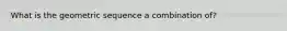 What is the geometric sequence a combination of?