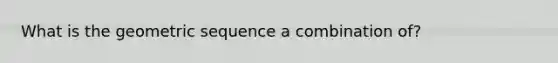 What is the <a href='https://www.questionai.com/knowledge/kNWydVXObB-geometric-sequence' class='anchor-knowledge'>geometric sequence</a> a combination of?