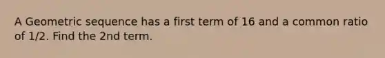 A Geometric sequence has a first term of 16 and a common ratio of 1/2. Find the 2nd term.