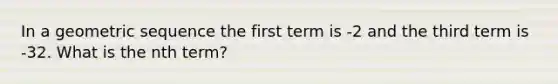 In a <a href='https://www.questionai.com/knowledge/kNWydVXObB-geometric-sequence' class='anchor-knowledge'>geometric sequence</a> the first term is -2 and the third term is -32. What is the nth term?