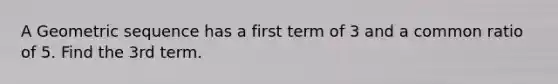 A Geometric sequence has a first term of 3 and a common ratio of 5. Find the 3rd term.