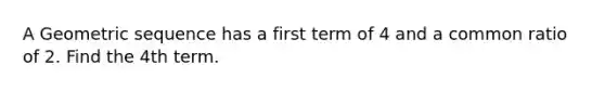 A Geometric sequence has a first term of 4 and a common ratio of 2. Find the 4th term.