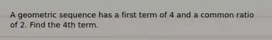 A <a href='https://www.questionai.com/knowledge/kNWydVXObB-geometric-sequence' class='anchor-knowledge'>geometric sequence</a> has a first term of 4 and a common ratio of 2. Find the 4th term.