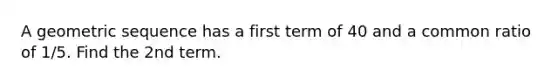 A <a href='https://www.questionai.com/knowledge/kNWydVXObB-geometric-sequence' class='anchor-knowledge'>geometric sequence</a> has a first term of 40 and a common ratio of 1/5. Find the 2nd term.