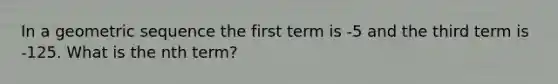 In a geometric sequence the first term is -5 and the third term is -125. What is the nth term?