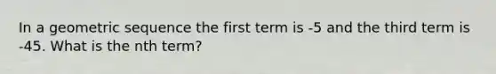 In a <a href='https://www.questionai.com/knowledge/kNWydVXObB-geometric-sequence' class='anchor-knowledge'>geometric sequence</a> the first term is -5 and the third term is -45. What is the nth term?