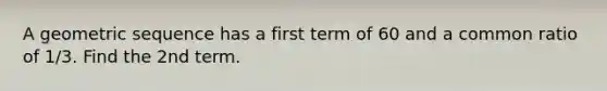 A <a href='https://www.questionai.com/knowledge/kNWydVXObB-geometric-sequence' class='anchor-knowledge'>geometric sequence</a> has a first term of 60 and a common ratio of 1/3. Find the 2nd term.