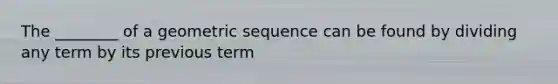 The ________ of a geometric sequence can be found by dividing any term by its previous term