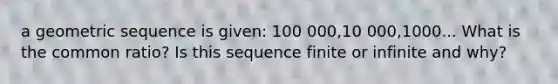 a geometric sequence is given: 100 000,10 000,1000... What is the common ratio? Is this sequence finite or infinite and why?