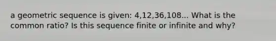 a geometric sequence is given: 4,12,36,108... What is the common ratio? Is this sequence finite or infinite and why?