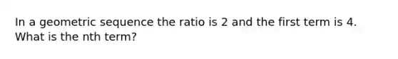 In a geometric sequence the ratio is 2 and the first term is 4. What is the nth term?