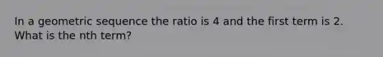 In a geometric sequence the ratio is 4 and the first term is 2. What is the nth term?