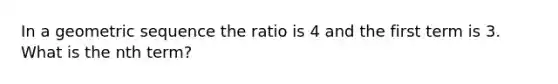 In a geometric sequence the ratio is 4 and the first term is 3. What is the nth term?