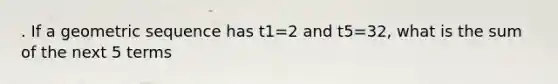 . If a <a href='https://www.questionai.com/knowledge/kNWydVXObB-geometric-sequence' class='anchor-knowledge'>geometric sequence</a> has t1=2 and t5=32, what is the sum of the next 5 terms