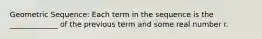 Geometric Sequence: Each term in the sequence is the _____________ of the previous term and some real number r.