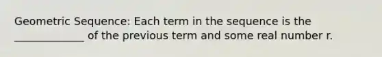 Geometric Sequence: Each term in the sequence is the _____________ of the previous term and some real number r.