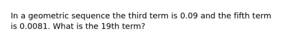 In a <a href='https://www.questionai.com/knowledge/kNWydVXObB-geometric-sequence' class='anchor-knowledge'>geometric sequence</a> the third term is 0.09 and the fifth term is 0.0081. What is the 19th term?