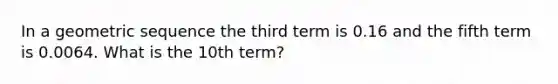 In a <a href='https://www.questionai.com/knowledge/kNWydVXObB-geometric-sequence' class='anchor-knowledge'>geometric sequence</a> the third term is 0.16 and the fifth term is 0.0064. What is the 10th term?