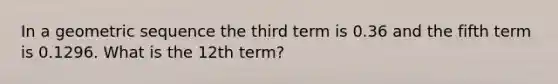 In a <a href='https://www.questionai.com/knowledge/kNWydVXObB-geometric-sequence' class='anchor-knowledge'>geometric sequence</a> the third term is 0.36 and the fifth term is 0.1296. What is the 12th term?