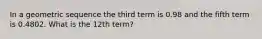 In a geometric sequence the third term is 0.98 and the fifth term is 0.4802. What is the 12th term?