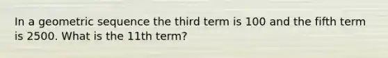 In a geometric sequence the third term is 100 and the fifth term is 2500. What is the 11th term?