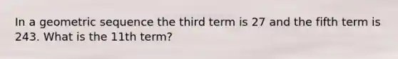 In a geometric sequence the third term is 27 and the fifth term is 243. What is the 11th term?