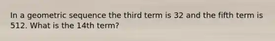 In a geometric sequence the third term is 32 and the fifth term is 512. What is the 14th term?