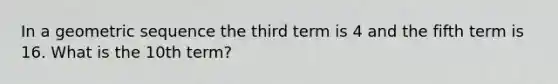 In a geometric sequence the third term is 4 and the fifth term is 16. What is the 10th term?