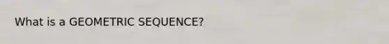 What is a GEOMETRIC SEQUENCE?