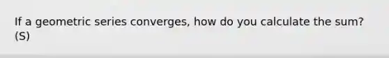 If a geometric series converges, how do you calculate the sum? (S)