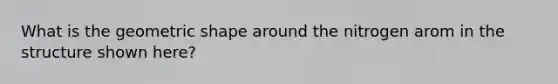 What is the geometric shape around the nitrogen arom in the structure shown here?