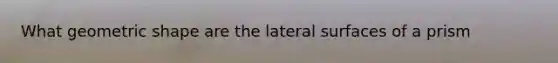 What geometric shape are the lateral surfaces of a prism