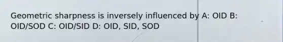 Geometric sharpness is inversely influenced by A: OID B: OID/SOD C: OID/SID D: OID, SID, SOD