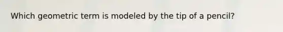 Which geometric term is modeled by the tip of a pencil?