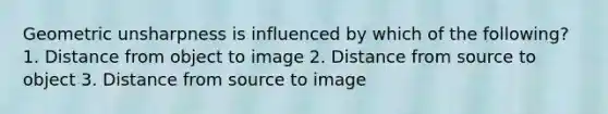 Geometric unsharpness is influenced by which of the following? 1. Distance from object to image 2. Distance from source to object 3. Distance from source to image