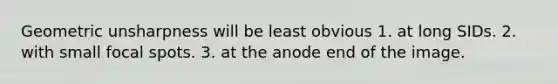 Geometric unsharpness will be least obvious 1. at long SIDs. 2. with small focal spots. 3. at the anode end of the image.