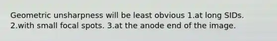 Geometric unsharpness will be least obvious 1.at long SIDs. 2.with small focal spots. 3.at the anode end of the image.