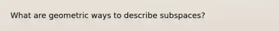 What are geometric ways to describe subspaces?