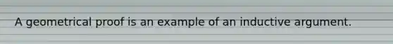 A geometrical proof is an example of an inductive argument.