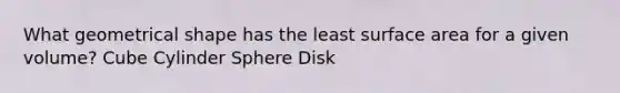 What geometrical shape has the least surface area for a given volume? Cube Cylinder Sphere Disk