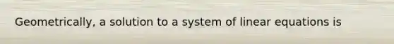 Geometrically, a solution to a system of <a href='https://www.questionai.com/knowledge/kyDROVbHRn-linear-equations' class='anchor-knowledge'>linear equations</a> is