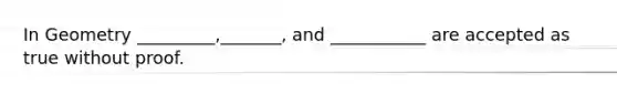 In Geometry _________,_______, and ___________ are accepted as true without proof.