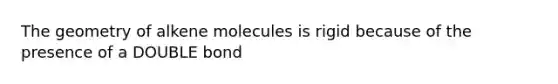 The geometry of alkene molecules is rigid because of the presence of a DOUBLE bond