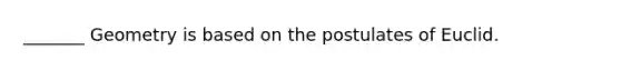 _______ Geometry is based on the postulates of Euclid.