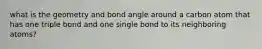 what is the geometry and bond angle around a carbon atom that has one triple bond and one single bond to its neighboring atoms?