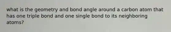 what is the geometry and bond angle around a carbon atom that has one triple bond and one single bond to its neighboring atoms?