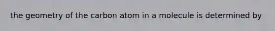 the geometry of the carbon atom in a molecule is determined by