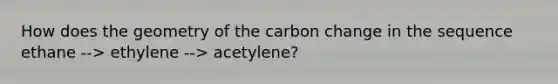 How does the geometry of the carbon change in the sequence ethane --> ethylene --> acetylene?